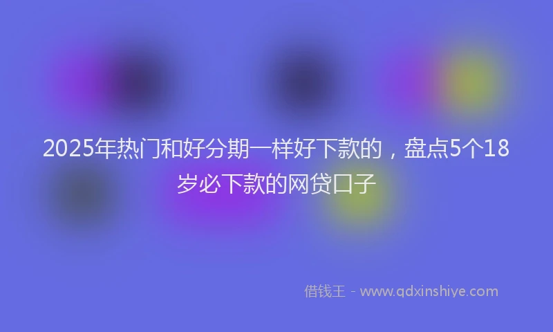 2025年热门和好分期一样好下款的，盘点5个18岁必下款的网贷口子
