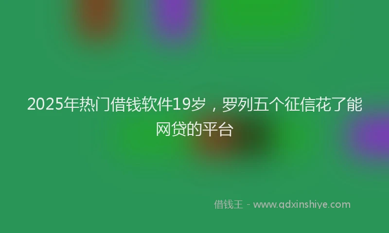 2025年热门借钱软件19岁，罗列五个征信花了能网贷的平台