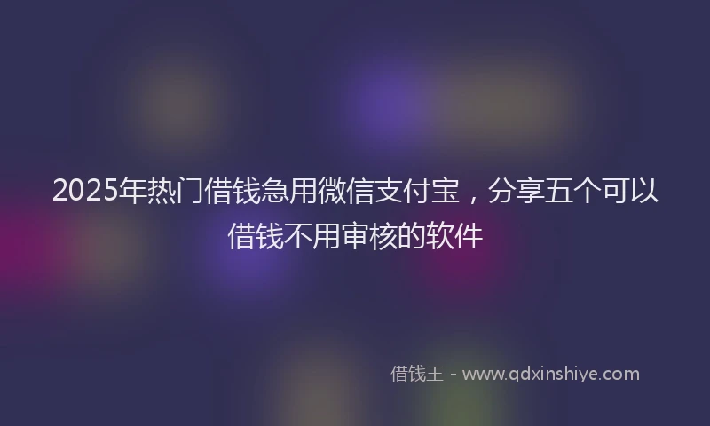 2025年热门借钱急用微信支付宝，分享五个可以借钱不用审核的软件