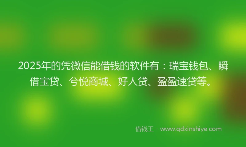 2025年的凭微信能借钱的软件有：瑞宝钱包、瞬借宝贷、兮悦商城、好人贷、盈盈速贷等。