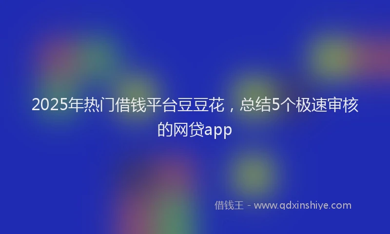 2025年热门借钱平台豆豆花，总结5个极速审核的网贷app