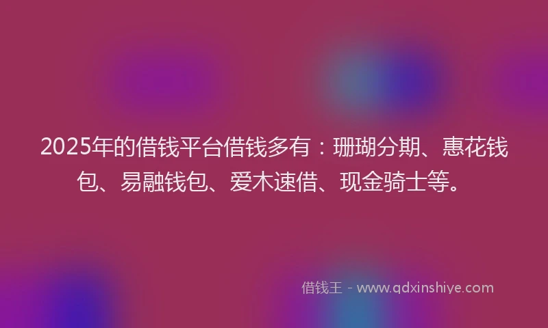 2025年的借钱平台借钱多有：珊瑚分期、惠花钱包、易融钱包、爱木速借、现金骑士等。
