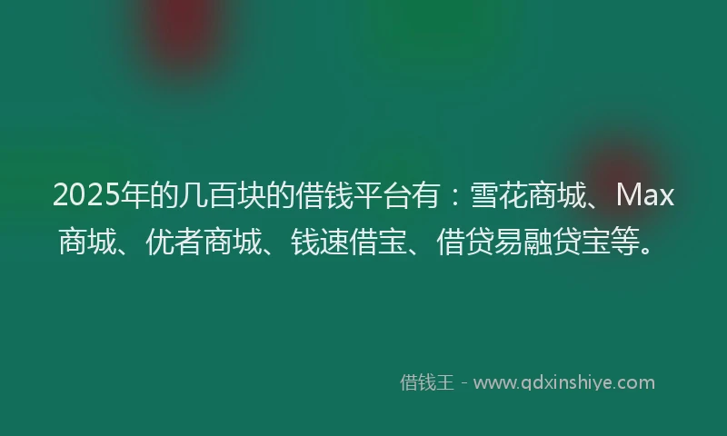 2025年的几百块的借钱平台有：雪花商城、Max商城、优者商城、钱速借宝、借贷易融贷宝等。