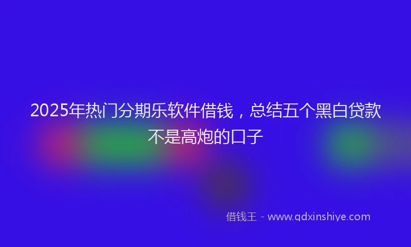 2025年热门分期乐软件借钱，总结五个黑白贷款不是高炮的口子