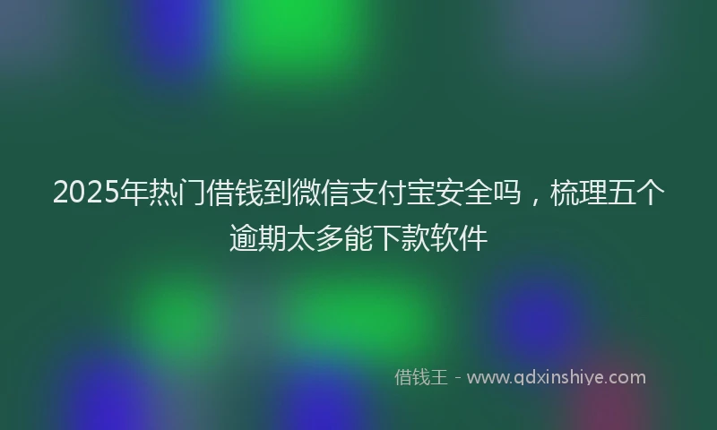 2025年热门借钱到微信支付宝安全吗，梳理五个逾期太多能下款软件