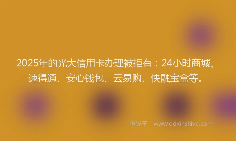 2025年的光大信用卡办理被拒有：24小时商城、速得通、安心钱包、云易购、快融宝盒等。