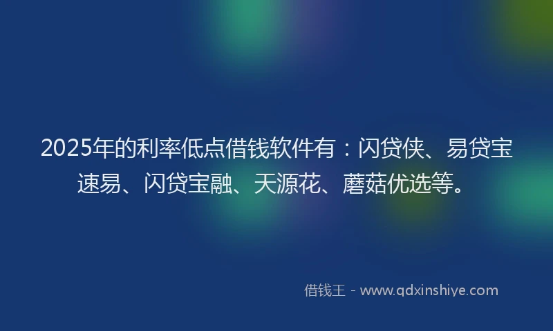2025年的利率低点借钱软件有：闪贷侠、易贷宝速易、闪贷宝融、天源花、蘑菇优选等。