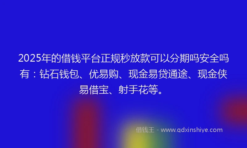 2025年的借钱平台正规秒放款可以分期吗安全吗有：钻石钱包、优易购、现金易贷通途、现金侠易借宝、射手花等。