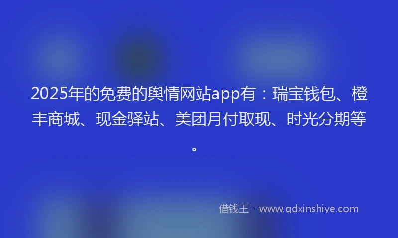 2025年的免费的舆情网站app有：瑞宝钱包、橙丰商城、现金驿站、美团月付取现、时光分期等。
