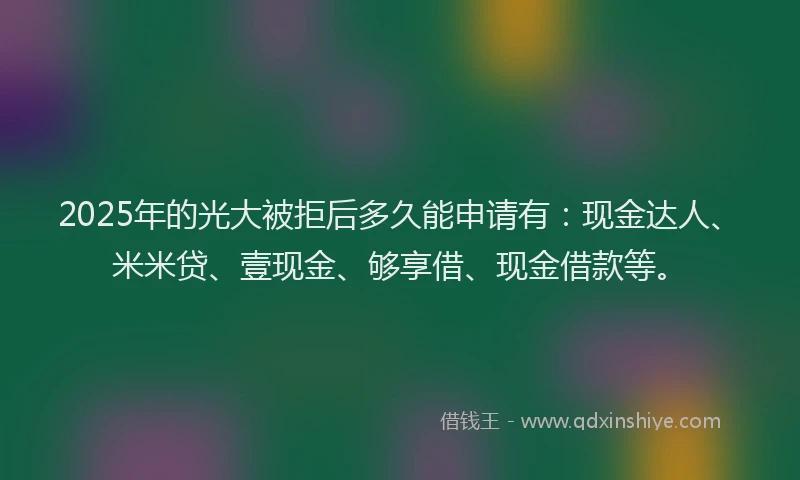 2025年的光大被拒后多久能申请有：现金达人、米米贷、壹现金、够享借、现金借款等。