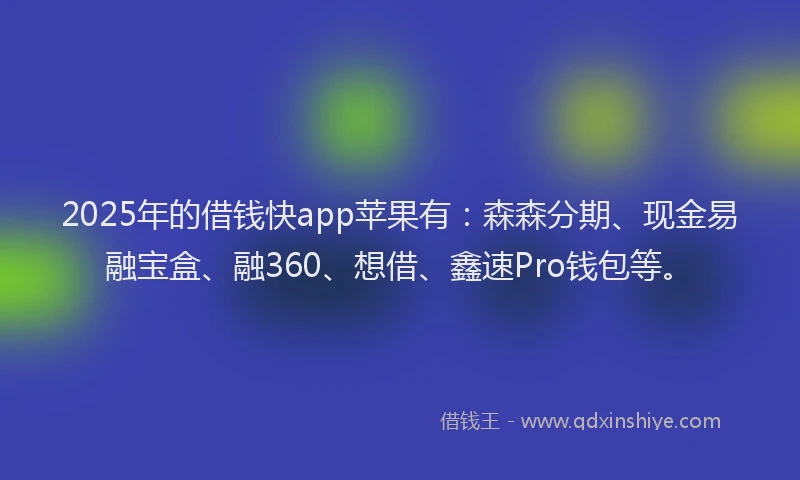 2025年的借钱快app苹果有：森森分期、现金易融宝盒、融360、想借、鑫速Pro钱包等。