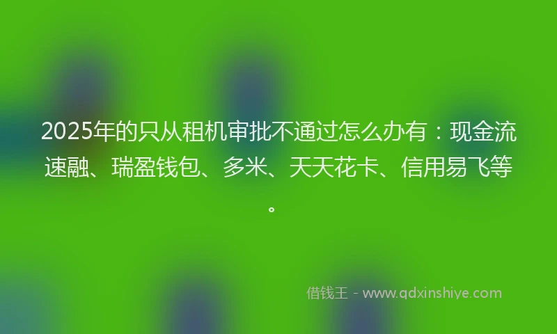 2025年的只从租机审批不通过怎么办有：现金流速融、瑞盈钱包、多米、天天花卡、信用易飞等。