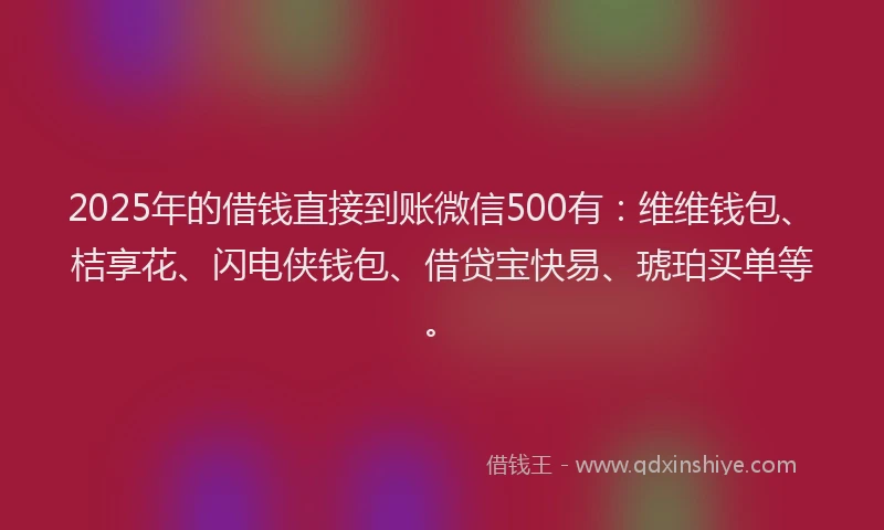 2025年的借钱直接到账微信500有：维维钱包、桔享花、闪电侠钱包、借贷宝快易、琥珀买单等。