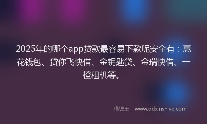 2025年的哪个app贷款最容易下款呢安全有：惠花钱包、贷你飞快借、金钥匙贷、金瑞快借、一橙租机等。