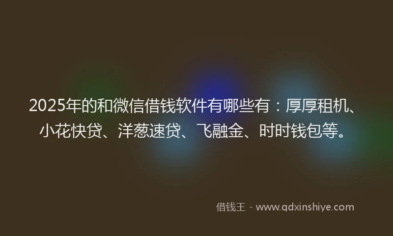 2025年的和微信借钱软件有哪些有：厚厚租机、小花快贷、洋葱速贷、飞融金、时时钱包等。