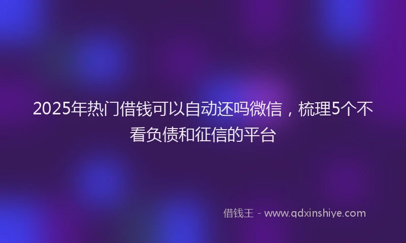 2025年热门借钱可以自动还吗微信，梳理5个不看负债和征信的平台