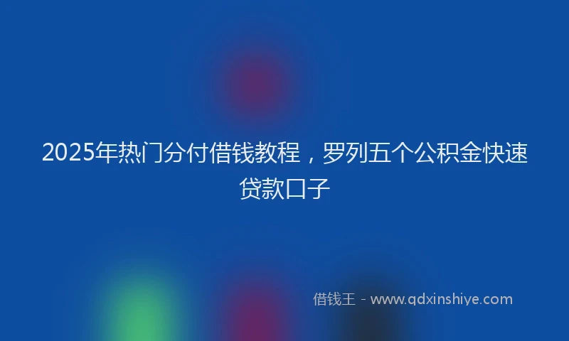 2025年热门分付借钱教程，罗列五个公积金快速贷款口子