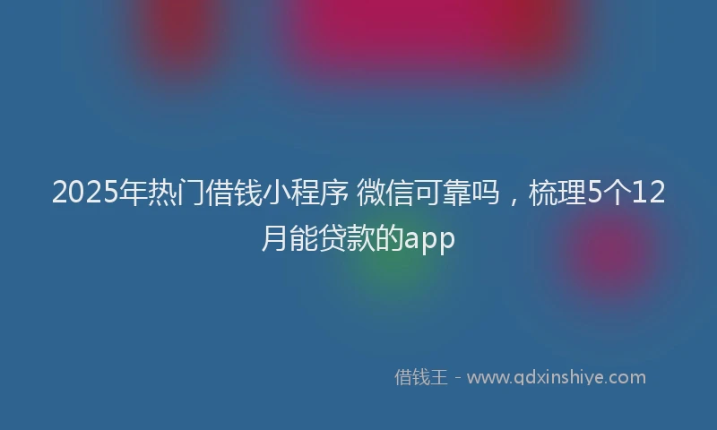 2025年热门借钱小程序 微信可靠吗，梳理5个12月能贷款的app