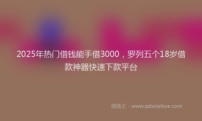 2025年热门借钱能手借3000，罗列五个18岁借款神器快速下款平台