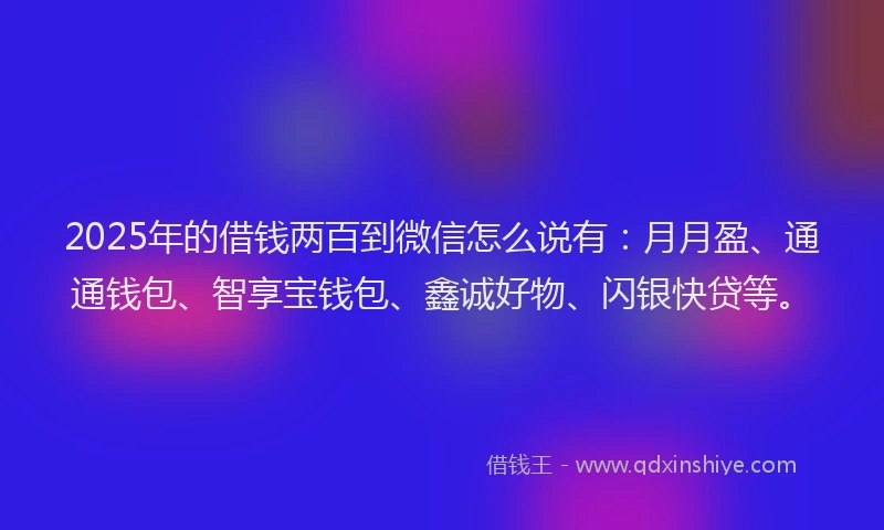 2025年的借钱两百到微信怎么说有：月月盈、通通钱包、智享宝钱包、鑫诚好物、闪银快贷等。