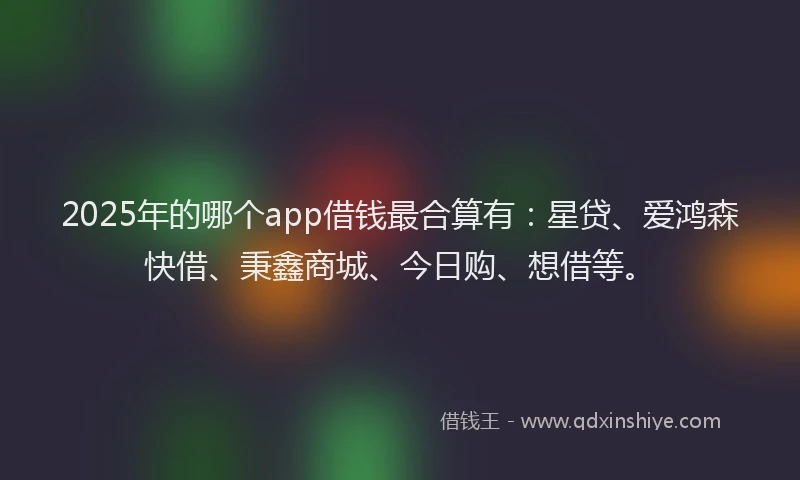 2025年的哪个app借钱最合算有：星贷、爱鸿森快借、秉鑫商城、今日购、想借等。