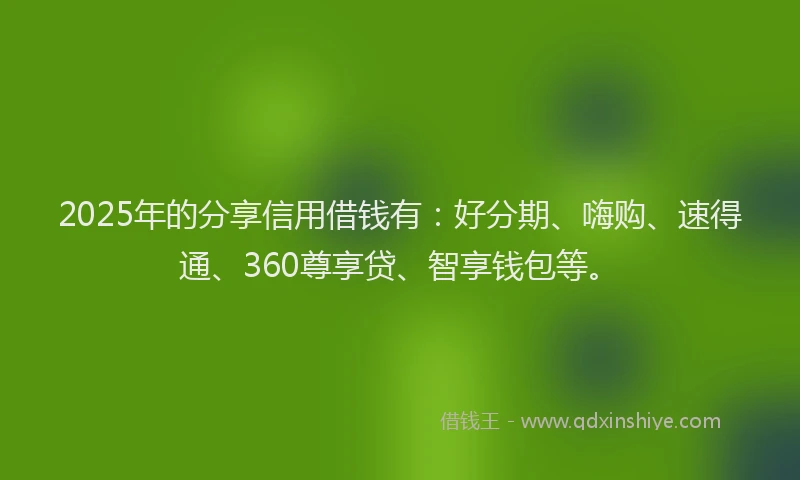 2025年的分享信用借钱有：好分期、嗨购、速得通、360尊享贷、智享钱包等。