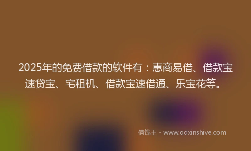 2025年的免费借款的软件有：惠商易借、借款宝速贷宝、宅租机、借款宝速借通、乐宝花等。
