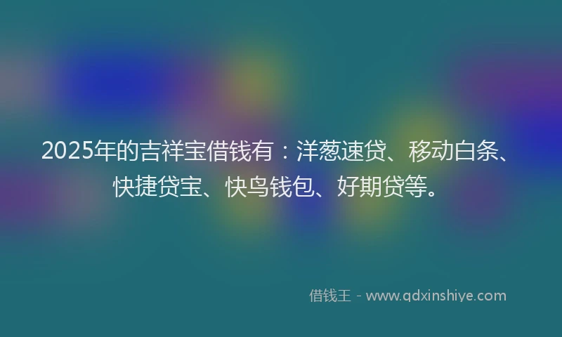2025年的吉祥宝借钱有：洋葱速贷、移动白条、快捷贷宝、快鸟钱包、好期贷等。