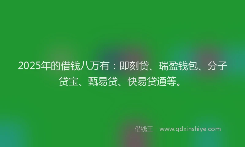 2025年的借钱八万有：即刻贷、瑞盈钱包、分子贷宝、甄易贷、快易贷通等。
