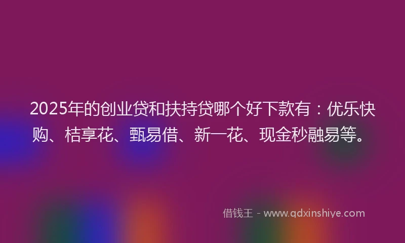 2025年的创业贷和扶持贷哪个好下款有：优乐快购、桔享花、甄易借、新一花、现金秒融易等。