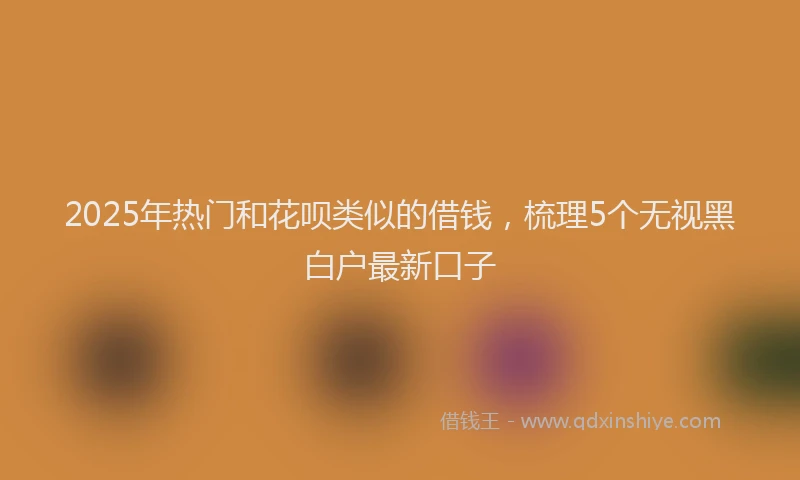 2025年热门和花呗类似的借钱，梳理5个无视黑白户最新口子