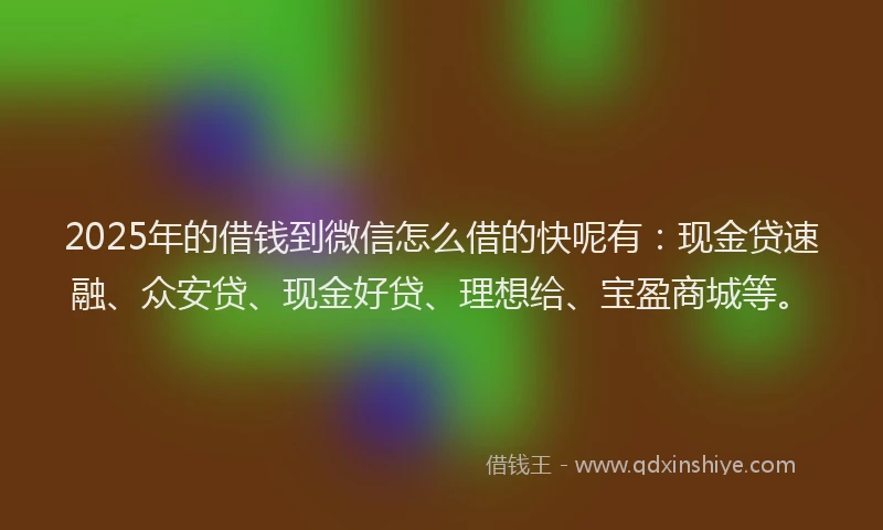 2025年的借钱到微信怎么借的快呢有：现金贷速融、众安贷、现金好贷、理想给、宝盈商城等。