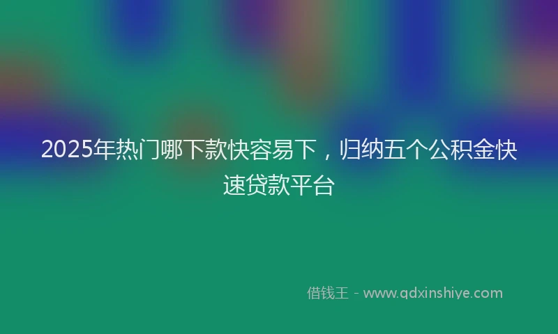 2025年热门哪下款快容易下，归纳五个公积金快速贷款平台