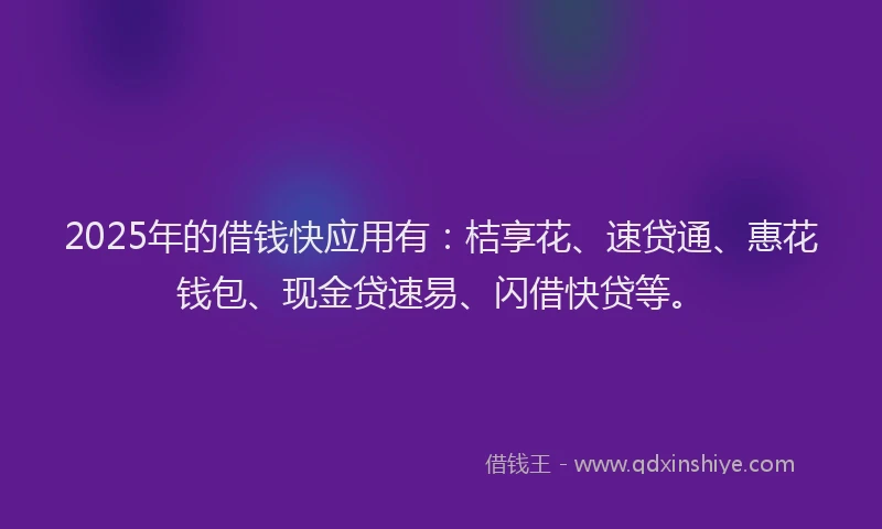 2025年的借钱快应用有：桔享花、速贷通、惠花钱包、现金贷速易、闪借快贷等。