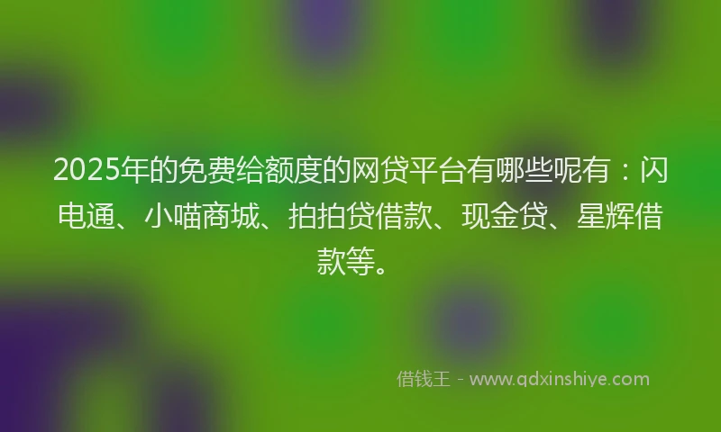 2025年的免费给额度的网贷平台有哪些呢有：闪电通、小喵商城、拍拍贷借款、现金贷、星辉借款等。