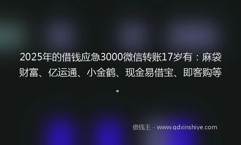 2025年的借钱应急3000微信转账17岁有：麻袋财富、亿运通、小金鹤、现金易借宝、即客购等。