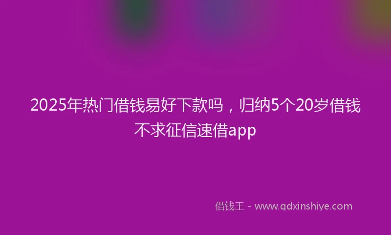 2025年热门借钱易好下款吗，归纳5个20岁借钱不求征信速借app