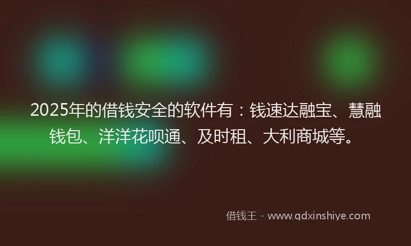 2025年的借钱安全的软件有：钱速达融宝、慧融钱包、洋洋花呗通、及时租、大利商城等。