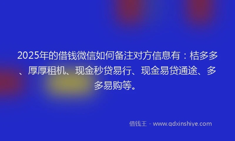 2025年的借钱微信如何备注对方信息有：桔多多、厚厚租机、现金秒贷易行、现金易贷通途、多多易购等。