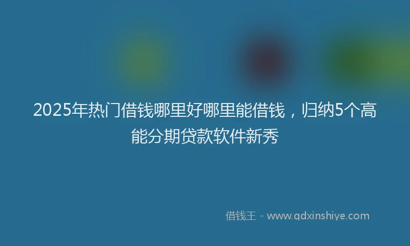 2025年热门借钱哪里好哪里能借钱，归纳5个高能分期贷款软件新秀