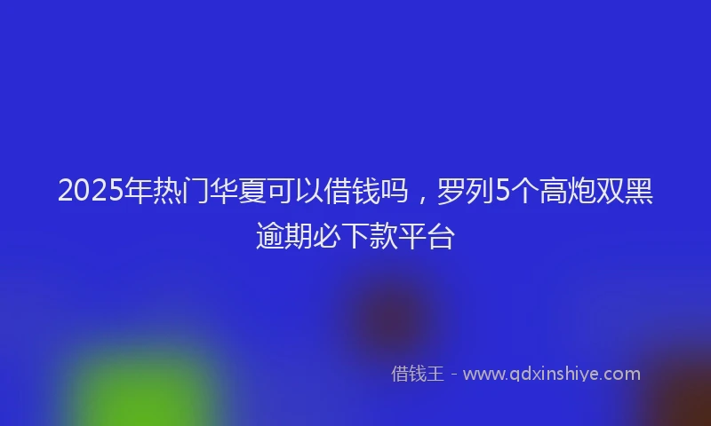 2025年热门华夏可以借钱吗，罗列5个高炮双黑逾期必下款平台