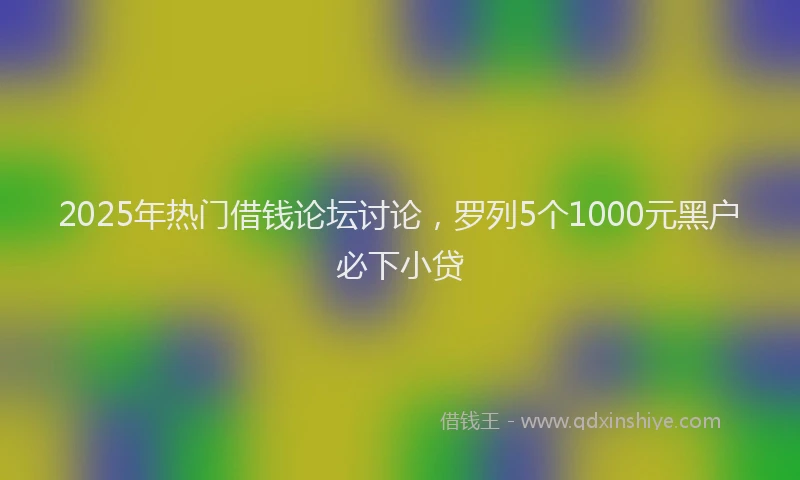 2025年热门借钱论坛讨论，罗列5个1000元黑户必下小贷