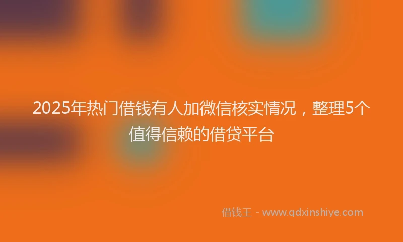 2025年热门借钱有人加微信核实情况，整理5个值得信赖的借贷平台