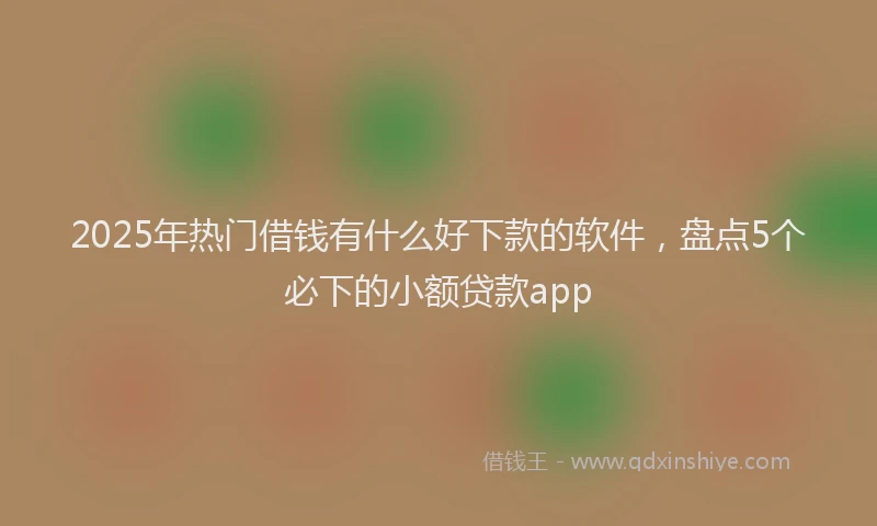 2025年热门借钱有什么好下款的软件，盘点5个必下的小额贷款app