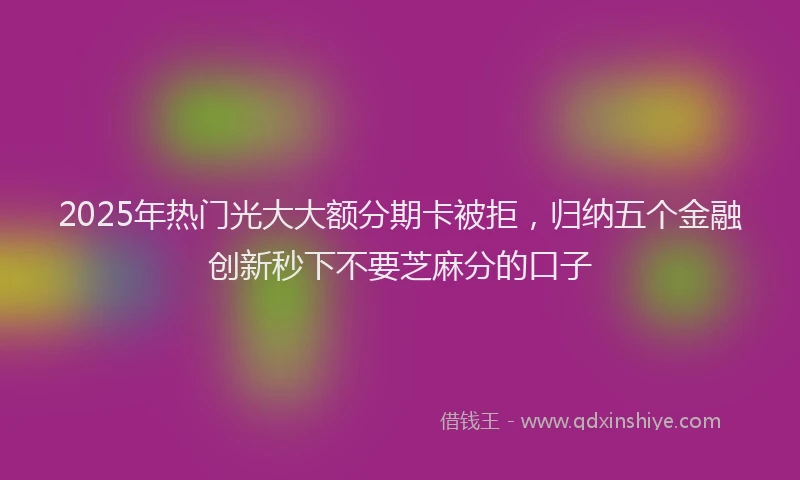 2025年热门光大大额分期卡被拒，归纳五个金融创新秒下不要芝麻分的口子
