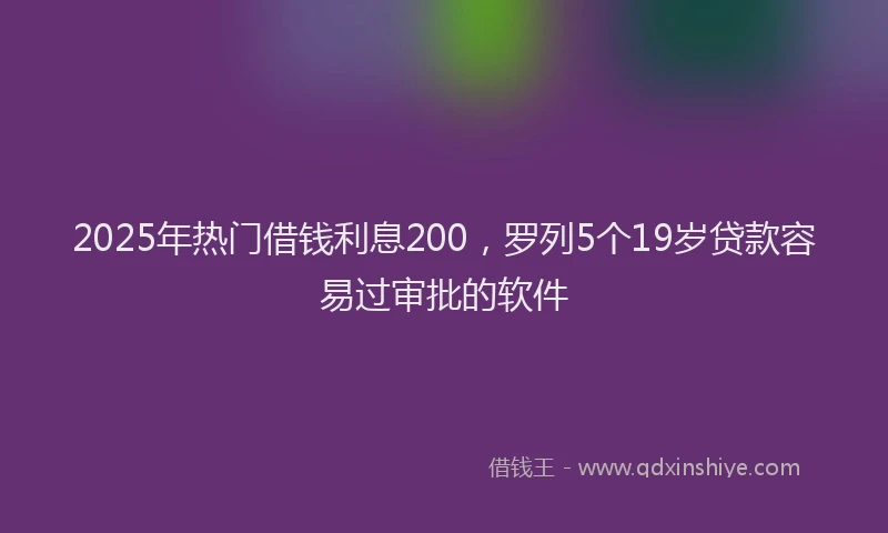 2025年热门借钱利息200，罗列5个19岁贷款容易过审批的软件