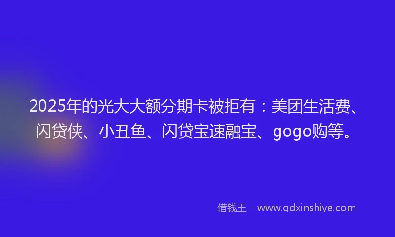 2025年的光大大额分期卡被拒有：美团生活费、闪贷侠、小丑鱼、闪贷宝速融宝、gogo购等。