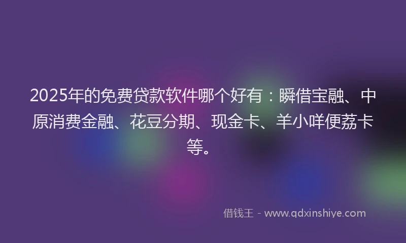 2025年的免费贷款软件哪个好有：瞬借宝融、中原消费金融、花豆分期、现金卡、羊小咩便荔卡等。