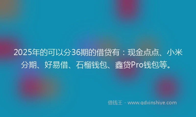 2025年的可以分36期的借贷有：现金点点、小米分期、好易借、石榴钱包、鑫贷Pro钱包等。