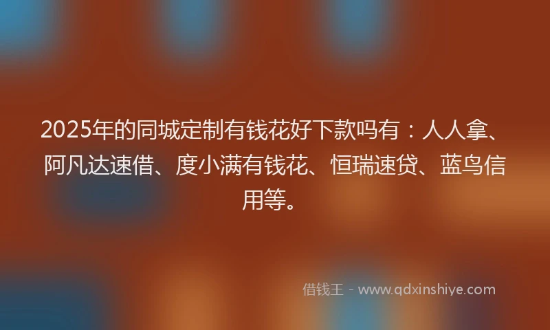 2025年的同城定制有钱花好下款吗有：人人拿、阿凡达速借、度小满有钱花、恒瑞速贷、蓝鸟信用等。